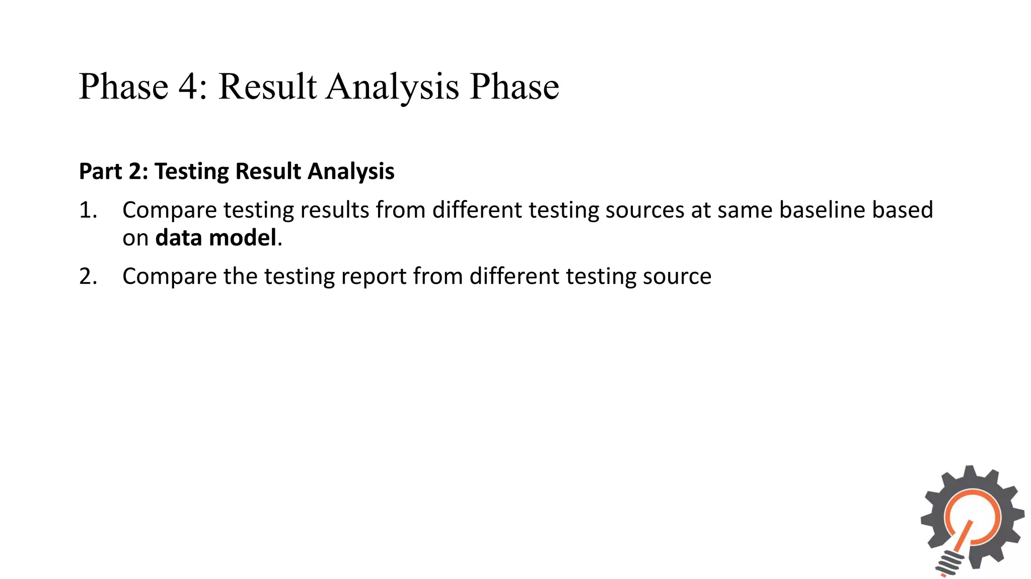 Phase 4: Result Analysis Phase Part 2: Testing Result Analysis 1. Compare testing results from different testing sources at same baseline based on data model. 2. Compare the testing report from different testing source 