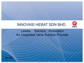 INNOVASI HEBAT SDN BHD
               Leader Solution Innovation
            An Integrated Valve Solution Provider




July 2012                                   INNOVASI HEBAT SDN BHD
                                             An Integrated Valve Solution Provider
 