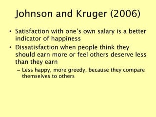 Johnson and Kruger (2006)
• Satisfaction with one’s own salary is a better
indicator of happiness
• Dissatisfaction when people think they
should earn more or feel others deserve less
than they earn
– Less happy, more greedy, because they compare
themselves to others
 