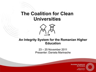 An Integrity System for the Romanian Higher Education 23 – 25 November 2011 Presenter: Daniela Marinache The Coalition for Clean Universities 