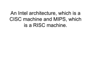 An Intel architecture, which is a
CISC machine and MIPS, which
is a RISC machine.
 