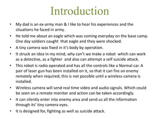 Introduction
• My dad is an ex-army man & I like to hear his experiences and the
situations he faced in army.
• He told me...