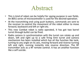 Abstract
• This is kind of robot can be helpful for spying purpose in war fields.
An 8051 series of microcontroller is use...