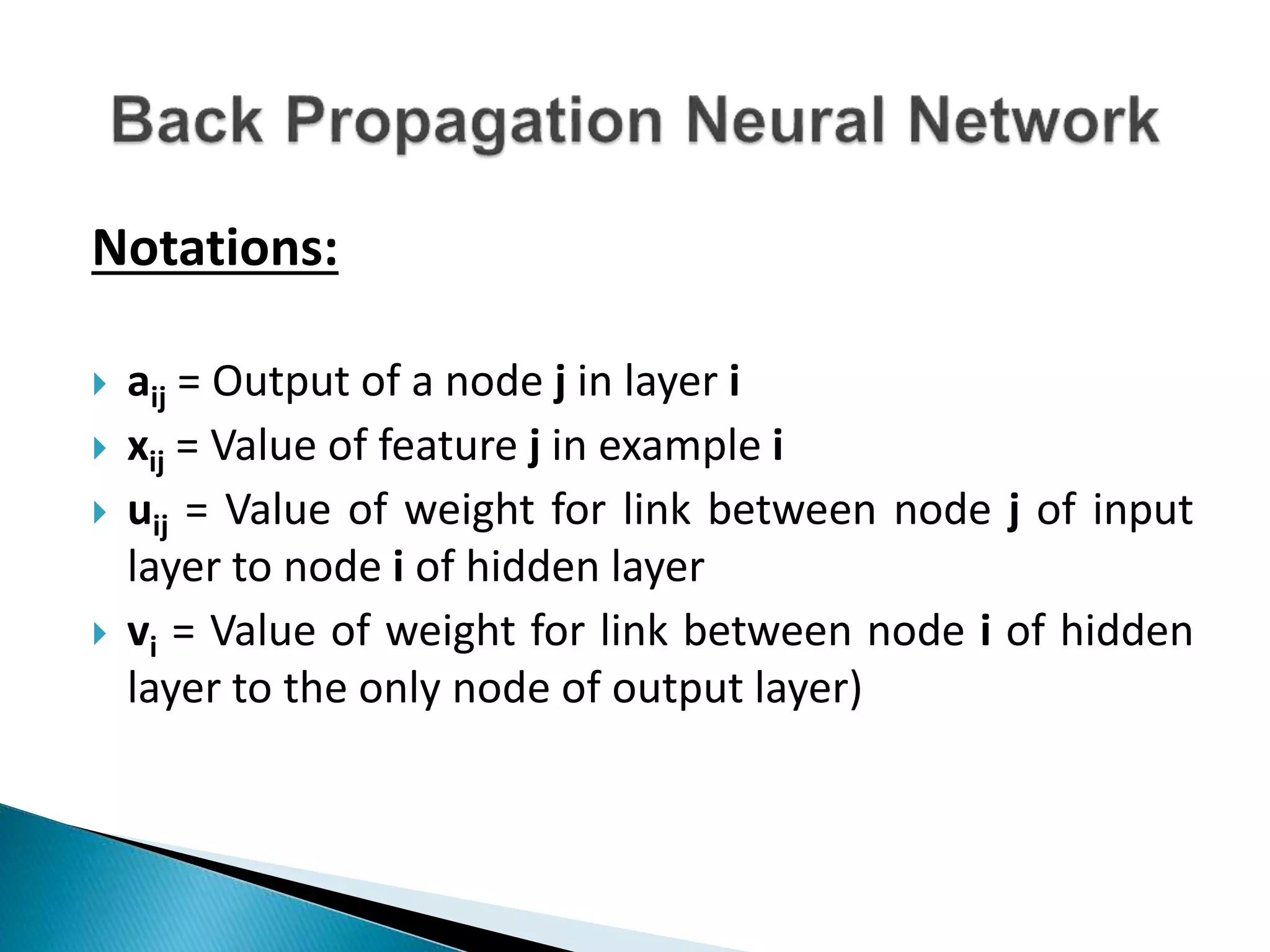 Notations:
 aij = Output of a node j in layer i
 xij = Value of feature j in example i
 uij = Value of weight for link between node j of input
layer to node i of hidden layer
 vi = Value of weight for link between node i of hidden
layer to the only node of output layer)
 