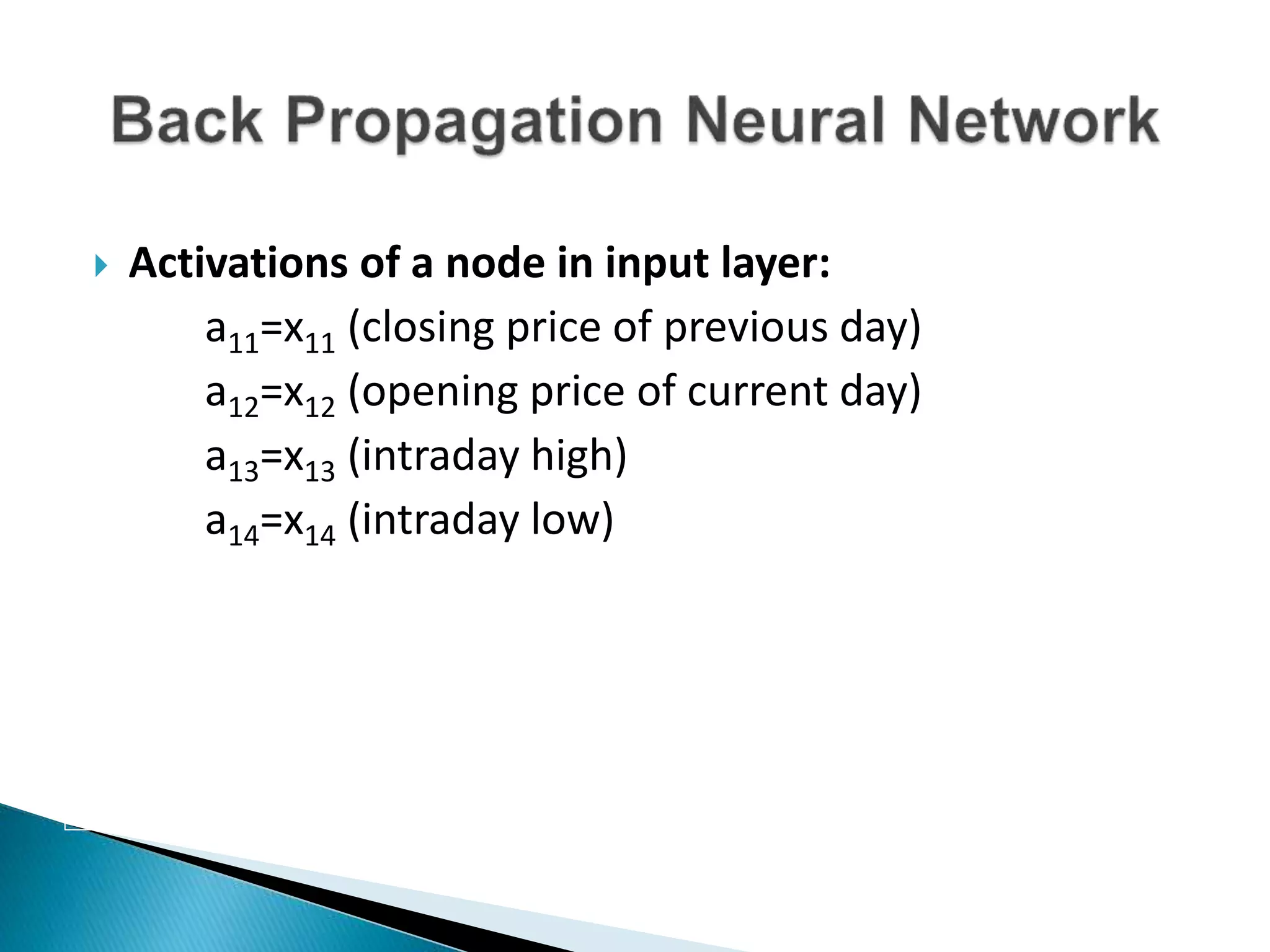  Activations of a node in input layer:
a11=x11 (closing price of previous day)
a12=x12 (opening price of current day)
a13=x13 (intraday high)
a14=x14 (intraday low)
 