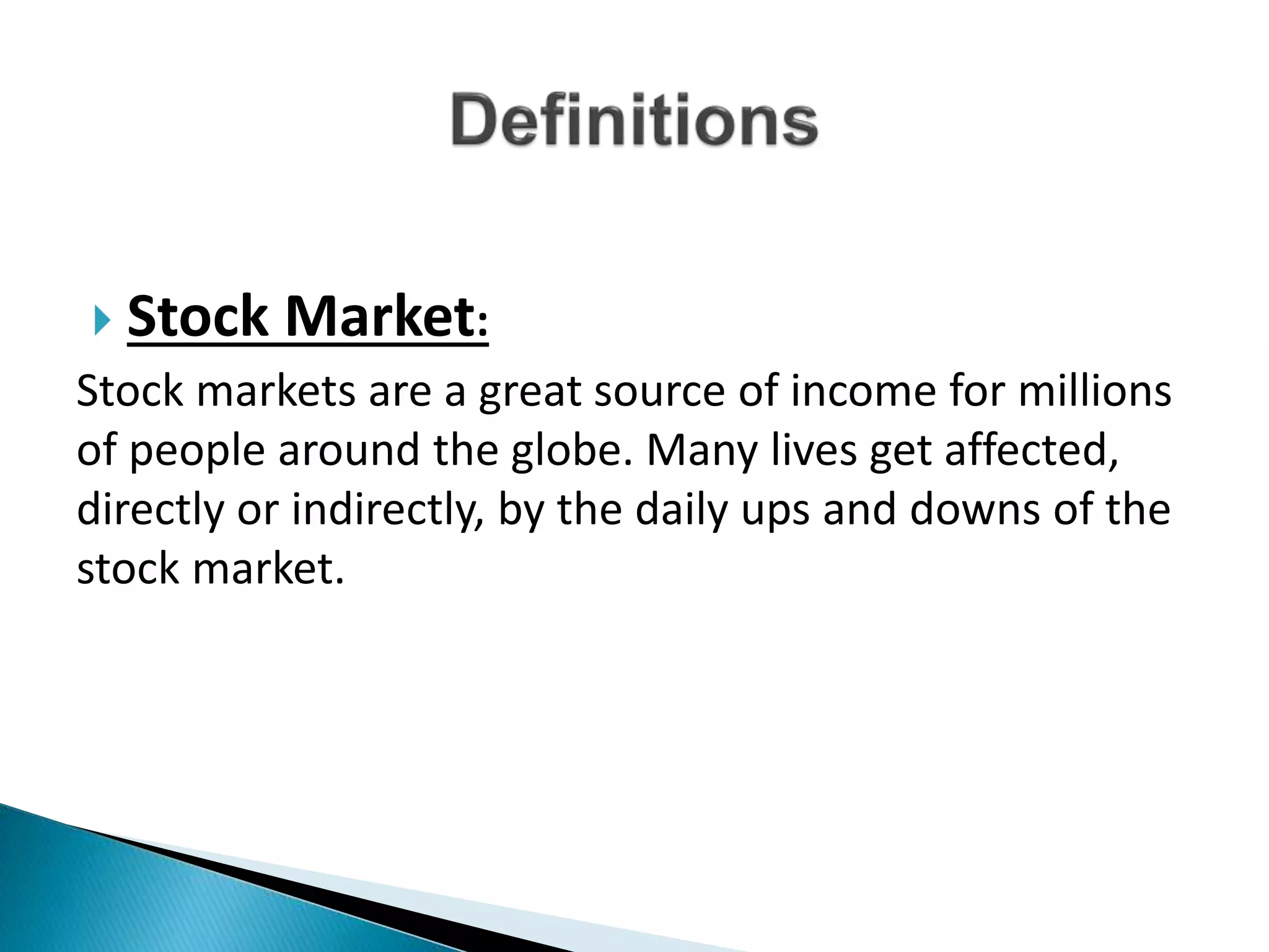  Stock Market:
Stock markets are a great source of income for millions
of people around the globe. Many lives get affected,
directly or indirectly, by the daily ups and downs of the
stock market.
 