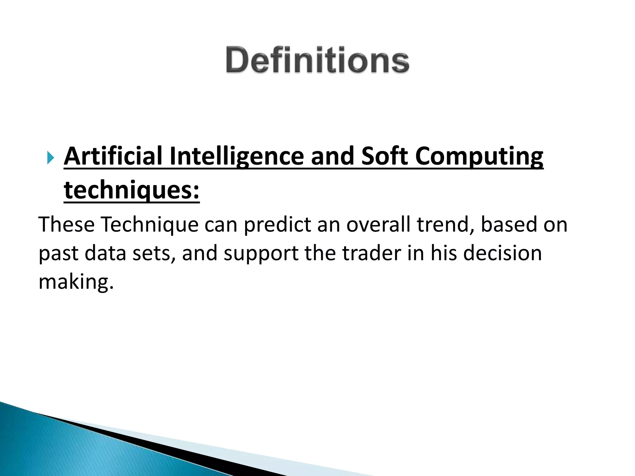  Artificial Intelligence and Soft Computing
techniques:
These Technique can predict an overall trend, based on
past data sets, and support the trader in his decision
making.
 