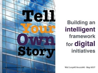 Tell
Your
Own
Story
Building an
intelligent
framework
for digital
initiatives
weareinnovation.org WAI Loop#3 Round#2 - May 2017
 