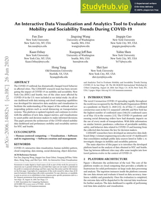 An Interactive Data Visualization and Analytics Tool to Evaluate
Mobility and Sociability Trends During COVID-19
Fan Zuo
New York University
New York City, NY, USA
fan.zuo@nyu.edu
Jingxing Wang
University of Washington
Seattle, WA, USA
wangjx@uw.edu
Jingqin Gao
New York University
New York City, NY, USA
jingqin.gao@nyu.edu
Kaan Ozbay
New York University
New York City, NY, USA
Kaan.Ozbay@nyu.edu
Xuegang Jeff Ban
University of Washington
Seattle, WA, USA
banx@uw.edu
Yubin Shen
New York University
New York City, NY, USA
Ys77@nyu.edu
Hong Yang
Old Dominion University
Norfolk, VA, USA
hyang@odu.edu
Shri Iyer
New York University
New York City, NY, USA
shri.iyer@nyu.edu
ABSTRACT
The COVID-19 outbreak has dramatically changed travel behavior
in affected cities. The C2SMART research team has been investi-
gating the impact of COVID-19 on mobility and sociability. New
York City (NYC) and Seattle, two of the cities most affected by
COVID-19 in the U.S. were included in our initial study. An all-in-
one dashboard with data mining and cloud computing capabilities
was developed for interactive data analytics and visualization to
facilitate the understanding of the impact of the outbreak and cor-
responding policies such as social distancing on transportation
systems. This platform is updated regularly and continues to evolve
with the addition of new data, impact metrics, and visualizations
to assist public and decision-makers to make informed decisions.
This paper presents the architecture of the COVID related mobility
data dashboard and preliminary mobility and sociability metrics
for NYC and Seattle.
CCS CONCEPTS
· Human-centered computing → Visualization; · Software
and its engineering → Software creation and management.
KEYWORDS
COVID-19, interactive data visualization, human mobility pattern,
cloud computing, data mining, social distancing, object detection
ACM Reference Format:
Fan Zuo, Jingxing Wang, Jingqin Gao, Kaan Ozbay, Xuegang Jeff Ban, Yubin
Shen, Hong Yang, and Shri Iyer. 2020. An Interactive Data Visualization
Permission to make digital or hard copies of all or part of this work for personal or
classroom use is granted without fee provided that copies are not made or distributed
for profit or commercial advantage and that copies bear this notice and the full citation
on the first page. Copyrights for components of this work owned by others than ACM
must be honored. Abstracting with credit is permitted. To copy otherwise, or republish,
to post on servers or to redistribute to lists, requires prior specific permission and/or a
fee. Request permissions from permissions@acm.org.
San Diego ’20, August 24, 2020, San Diego, CA
© 2020 Association for Computing Machinery.
ACM ISBN 978-x-xxxx-xxxx-x/YY/MM...$15.00
https://doi.org/10.1145/nnnnnnn.nnnnnnn
and Analytics Tool to Evaluate Mobility and Sociability Trends During
COVID-19. In San Diego ’20: The 9th SIGKDD International Workshop for
Urban Computing, August 24, 2020, San Diego, CA. ACM, New York, NY,
USA, 5 pages. https://doi.org/10.1145/nnnnnnn.nnnnnnn
1 INTRODUCTION
The novel Coronavirus COVID-19 spreading rapidly throughout
the world was recognized by the World Health Organization (WHO)
as a pandemic on March 11, 2020 [15]. As of May 17, confirmed
coronavirus cases in the U.S. surpassed 1,400,000, and New York has
the highest number of confirmed cases (348,232 confirmed cases
as of May 15) in the country [13]. The COVID-19 pandemic and
ensuing social distancing orders have had dramatic impacts on
the use of every mode of transportation. With little information
on similar historic pandemics, collection of perishable mobility,
safety, and behavior data related to COVID-19 and learning from
the collected data becomes the key for decision-makers.
C2SMART researchers have developed an interactive data dash-
board (http://c2smart.engineering.nyu.edu/covid-19-dashboard/)
that consolidates multiple public data sources listed in Table 1, to
investigate changes in mobility and sociability patterns.
The main objective of this paper is to introduce the developed
platform based on the analysis of data obtained in NYC and Seattle.
Time lag between different cities may offer some insights into how
travel patterns evolve in the context of COVID-19.
2 PLATFORM ARCHITECTURE
Figure 1 illustrates the architecture of the tool. The core of the
platform resides on cloud computing that provides a reliable in-
frastructure for solid performance on large scale data processing
and analysis. The ingestion instances inside the platform consume
the raw data stream and evaluate it based on data accuracy, time-
liness, validity and granularity. Once the evaluation is completed,
the outcome data will be dispatched to the internal data warehouse
for further analysis. The data dashboard is capable of performing
real-time data analytics and visualization.
arXiv:2006.14882v1
[cs.HC]
26
Jun
2020
 