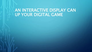 AN INTERACTIVE DISPLAY CAN
UP YOUR DIGITAL GAME
 