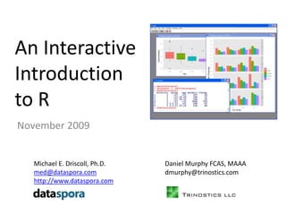An Interactive Introduction to R November 2009 Michael E. Driscoll, Ph.D. med@dataspora.com http://www.dataspora.com Daniel Murphy FCAS, MAAA dmurphy@trinostics.com 