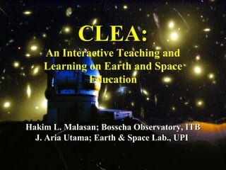 CLEA:
    An Interactive Teaching and
    Learning on Earth and Space
             Education



Hakim L. Malasan; Bosscha Observatory, ITB
  J. Aria Utama; Earth & Space Lab., UPI
 