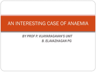 BY PROF P. VIJAYARAGAVAN’S UNIT B. ELAVAZHAGAN PG  AN INTERESTING CASE OF ANAEMIA 