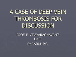A CASE OF DEEP VEIN THROMBOSIS FOR DISCUSSION PROF. P. VIJAYARAGHAVAN’S UNIT Dr.P.ARUL P.G. 