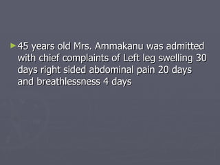 45 years old Mrs. Ammakanu was admitted with chief complaints of Left leg swelling 30 days right sided abdominal pain 20 days and breathlessness 4 days 