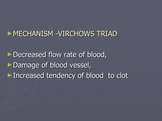 MECHANISM -VIRCHOWS TRIAD Decreased flow rate of blood, Damage of blood vessel, Increased tendency of blood  to clot 
