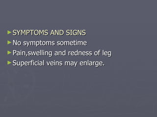 SYMPTOMS AND SIGNS No symptoms sometime Pain,swelling and redness of leg Superficial veins may enlarge. 