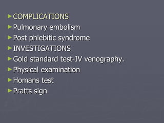 COMPLICATIONS Pulmonary embolism Post phlebitic syndrome INVESTIGATIONS Gold standard test-IV venography. Physical examination Homans test Pratts sign 