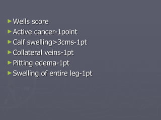 Wells score Active cancer-1point Calf swelling>3cms-1pt Collateral veins-1pt Pitting edema-1pt Swelling of entire leg-1pt 