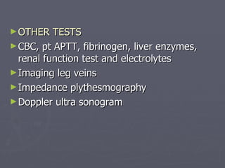 OTHER TESTS CBC, pt APTT, fibrinogen, liver enzymes, renal function test and electrolytes Imaging leg veins Impedance plythesmography Doppler ultra sonogram 