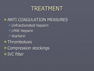 TREATMENT ANTI COAGULATION MEASURES Unfractionated heparin LMW Heparin Warfarin Thrombolysis  Compression stockings IVC filter 