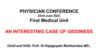 PHYSICIAN CONFERENCE
22nd June 2023
First Medical Unit
AN INTERESTING CASE OF GIDDINESS
Chief and HOD- Prof. Dr.Rajagopala Marthandam MD.,
 