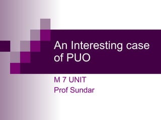 An Interesting case of PUO M 7 UNIT Prof Sundar 