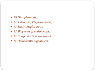 10.Histoplasmosis. 11.Tularemia, Plaque(bubonic). 12.MRSA Staph.aureus. 13.Wegeners granulamatosis. 14.Congenital (job syndrome). 15.Hidradenitis suppurativa. 
