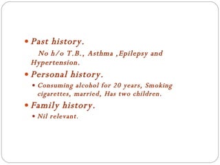 Past history.   No h/o T.B., Asthma ,Epilepsy and Hypertension. Personal history. Consuming alcohol for 20 years, Smoking cigarettes, married, Has two children. Family history. Nil relevant . 