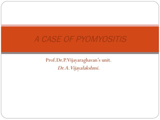 Prof.Dr.P.Vijayaraghavan’s unit . Dr.A.Vijayalakshmi. A CASE OF PYOMYOSITIS 