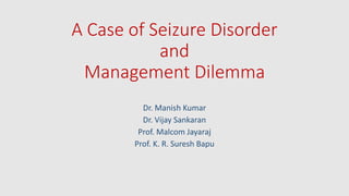 A Case of Seizure Disorder 
and 
Management Dilemma 
Dr. Manish Kumar 
Dr. Vijay Sankaran 
Prof. Malcom Jayaraj 
Prof. K. R. Suresh Bapu 
 