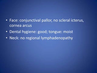 • Face: conjunctival pallor, no scleral icterus,
  cornea arcus
• Dental hygiene: good; tongue: moist
• Neck: no regional lymphadenopathy
 