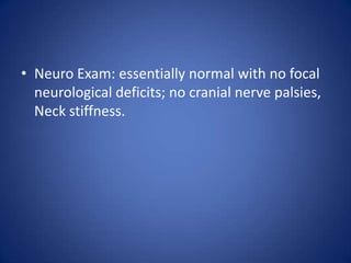 • Neuro Exam: essentially normal with no focal
  neurological deficits; no cranial nerve palsies,
  Neck stiffness.
 