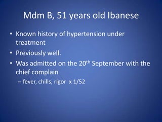 Mdm B, 51 years old Ibanese
• Known history of hypertension under
  treatment
• Previously well.
• Was admitted on the 20th September with the
  chief complain
  – fever, chills, rigor x 1/52
 