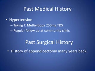Past Medical History
• Hypertension
  – Taking T. Methyldopa 250mg TDS
  – Regular follow up at community clinic


           Past Surgical History
• History of appendicectomy many years back.
 