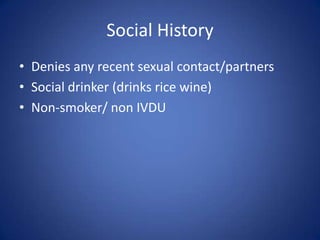 Social History
• Denies any recent sexual contact/partners
• Social drinker (drinks rice wine)
• Non-smoker/ non IVDU
 