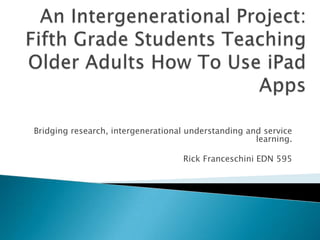 Bridging research, intergenerational understanding and service
learning.
Rick Franceschini EDN 595
 