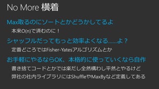 No More 横着
Max取るのにソートとかどうかしてるよ
本来O(n)で済むのに！

シャッフルだってもっと効率よくなる……よ？
定番どころではFisher-Yatesアルゴリズムとか

お手軽にやるならOK、本格的に使っていくなら自作
書き捨てコードとかでは楽だし全然構わし平然とやるけど
弊社の社内ライブラリにはShuffleやMaxByなど定義してある

 