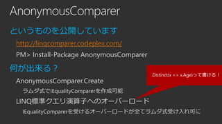AnonymousComparer
というものを公開しています
http://linqcomparer.codeplex.com/
PM> Install-Package AnonymousComparer

何が出来る？
AnonymousComparer.Create

.Distinct(x => x.Age)って書ける！

ラムダ式でIEqualityComparerを作成可能

LINQ標準クエリ演算子へのオーバーロード
IEqualityComparerを受けるオーバーロードが全てラムダ式受け入れ可に

 