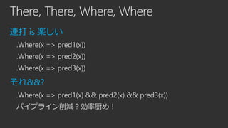 There, There, Where, Where
連打 is 楽しい
.Where(x => pred1(x))
.Where(x => pred2(x))
.Where(x => pred3(x))

それ&&?
.Where(x => pred1(x) && pred2(x) && pred3(x))
パイプライン削減？効率厨め！

 