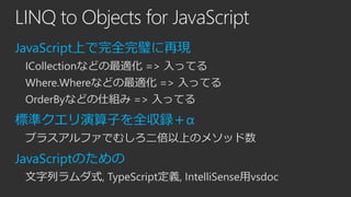 LINQ to Objects for JavaScript
JavaScript上で完全完璧に再現
ICollectionなどの最適化 => 入ってる

Where.Whereなどの最適化 => 入ってる
OrderByなどの仕組み => 入ってる

標準クエリ演算子を全収録＋α
プラスアルファでむしろ二倍以上のメソッド数

JavaScriptのための
文字列ラムダ式, TypeScript定義, IntelliSense用vsdoc

 