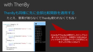 with ThenBy
ThenByも同様に先に全部比較関数を適用する
たとえ、要素が被らなくてThenBy使われなくてもね！

OrderByやThenByは便利だしカジュアルに
使っちゃうけれど、内部的には全LINQメ
ソッドの中でも屈指の...
