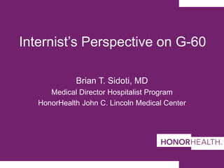 Internist’s Perspective on G-60
Brian T. Sidoti, MD
Medical Director Hospitalist Program
HonorHealth John C. Lincoln Medical Center
 
