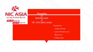 Presentation
on
Internshipreport
of
NICASIABankLimited
Prepared by:
Asmita Gotame
Exam roll num:xxxxx
Reg no:xx
College name
 