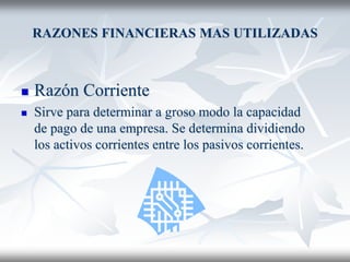 RAZONES FINANCIERAS MAS UTILIZADAS
 Razón Corriente
 Sirve para determinar a groso modo la capacidad
de pago de una empresa. Se determina dividiendo
los activos corrientes entre los pasivos corrientes.
 
