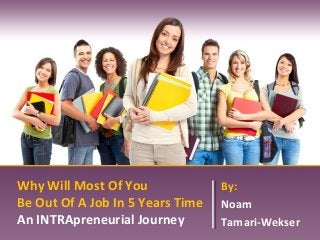 Why Will Most Of You 
Be Out Of A Job In 5 Years Time 
An INTRApreneurial Journey 
By: 
Noam 
Tamari-Wekser 
 