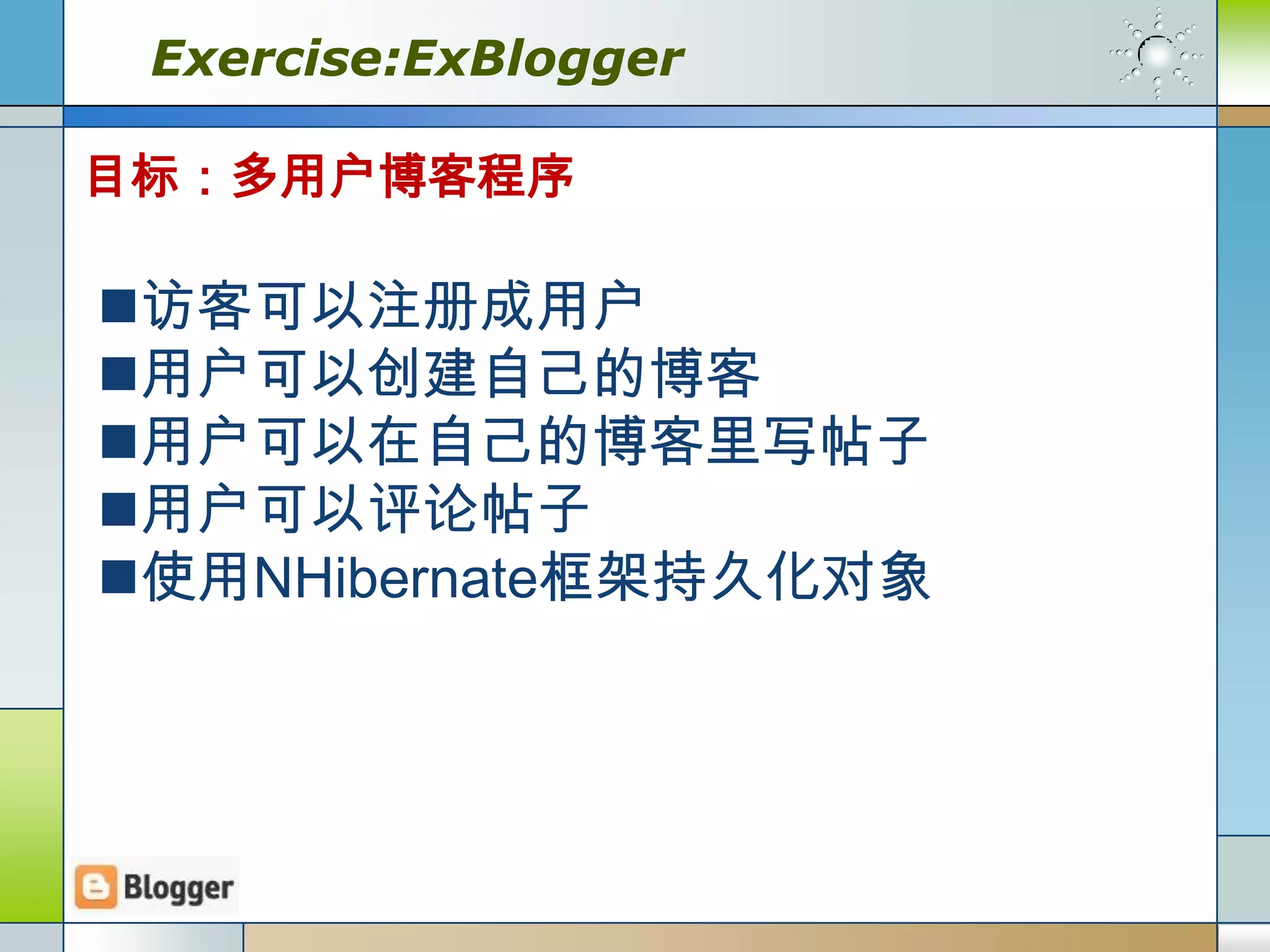 Exercise:ExBlogger

目标：多用户博客程序

访客可以注册成用户
用户可以创建自己的博客
用户可以在自己的博客里写帖子
用户可以评论帖子
使用NHibernate框架持久化对象
 