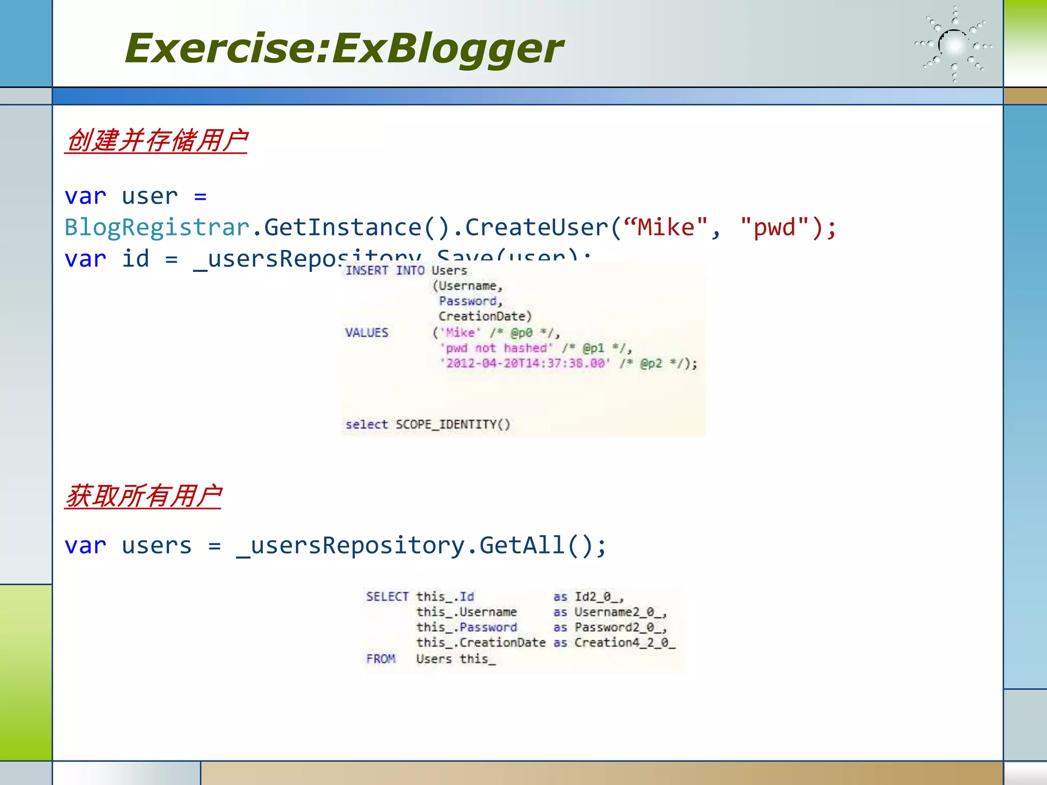 Exercise:ExBlogger

创建并存储用户
var user =
BlogRegistrar.GetInstance().CreateUser(“Mike", "pwd");
var id = _usersRepository.Save(user);




获取所有用户
var users = _usersRepository.GetAll();
 