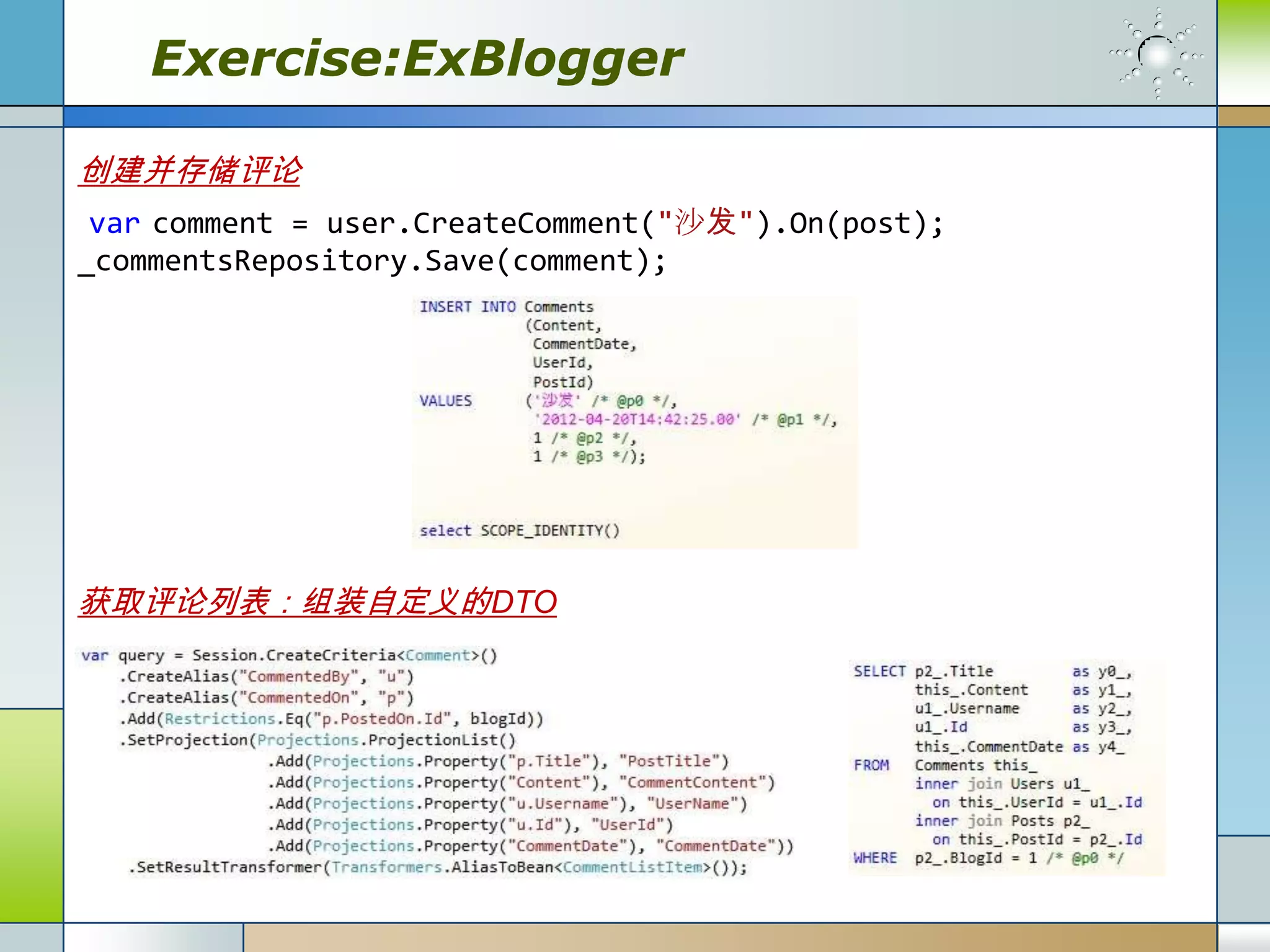 Exercise:ExBlogger

创建并存储评论
 var comment = user.CreateComment("沙发").On(post);
_commentsRepository.Save(comment);




获取评论列表：组装自定义的DTO
 