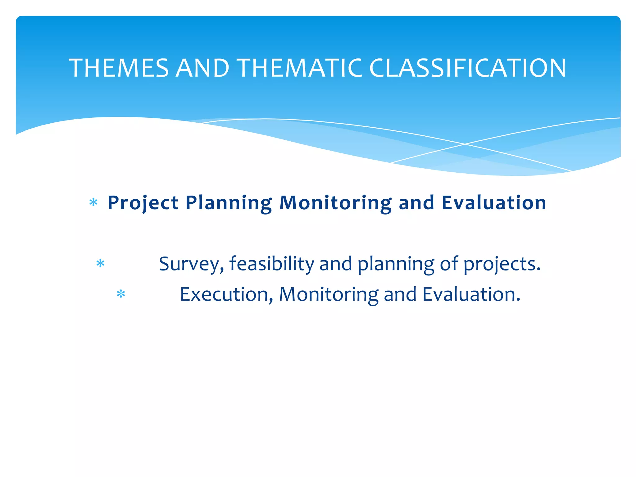 THEMES AND THEMATIC CLASSIFICATION



  Project Planning Monitoring and Evaluation

      Survey, feasibility and planning of projects.
        Execution, Monitoring and Evaluation.
 
